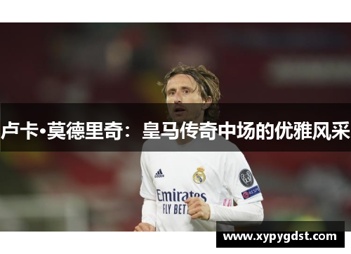 卢卡·莫德里奇：皇马传奇中场的优雅风采